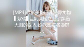 [MP4]最新美艳巨乳淫臀尤物▌紫晴▌巨乳美姬之上了黑道大哥的女人 掰穴鉴赏名姬鲜穴