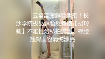 ⚫️⚫️云盘高质露脸泄密！长沙学院极品露脸反差婊【胡玲莉】不雅性爱私拍流出，蜂腰翘臀面容清纯漂亮