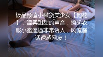 极品颜值小嫩货美少女【狗花】，温柔甜甜的声音，撩起衣服小露逼逼非常诱人，风流骚话诱惑网友！