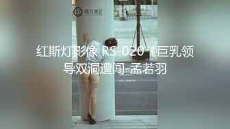 红斯灯影像 RS-020《巨乳领导双洞遭闯-孟若羽