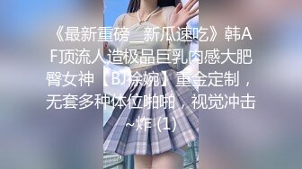 《最新重磅__新瓜速吃》韩AF顶流人造极品巨乳肉感大肥臀女神【BJ徐婉】重金定制，无套多种体位啪啪，视觉冲击~炸 (1)