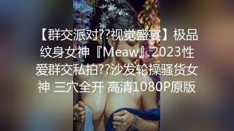 【群交派对??视觉盛宴】极品纹身女神『Meaw』2023性爱群交私拍??沙发轮操骚货女神 三穴全开 高清1080P原版