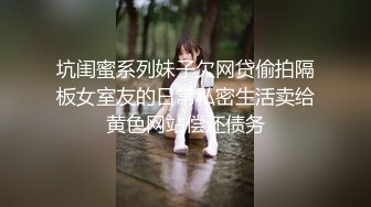 坑闺蜜系列妹子欠网贷偷拍隔板女室友的日常私密生活卖给黄色网站偿还债务