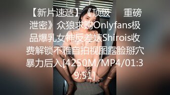 【新片速遞】《顶级㊙️重磅泄密》众狼求购Onlyfans极品爆乳女神反差婊Shirois收费解锁不雅自拍视图露脸掰穴暴力后入[4250M/MP4/01:39:51]