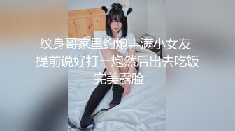 纹身哥家里约炮丰满小女友 提前说好打一炮然后出去吃饭 完美露脸