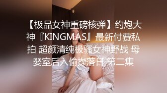 【极品女神重磅核弹】约炮大神『KINGMAS』最新付费私拍 超颜清纯极骚女神野战 母婴室后入偷操落日 第二集