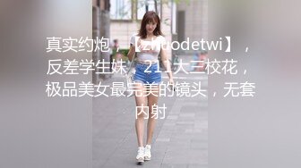 真实约炮，【zhuodetwi】，反差学生妹，211大三校花，极品美女最完美的镜头，无套内射