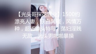 【光头哥探花营业】1500约漂亮人妻，肤白风骚，风情万种，超近镜头特写，荡妇淫贱无敌，光头男啪啪暴操