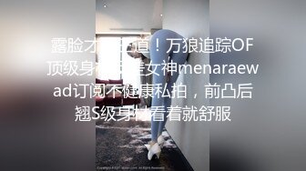 露脸才是王道！万狼追踪OF顶级身材反差女神menaraewad订阅不健康私拍，前凸后翘S级身材看着就舒服