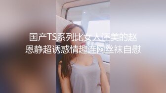 国产TS系列比女人还美的赵恩静超诱惑情趣连网丝袜自慰