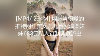 [MP4/ 234M] 叫床声很嗲的推特网红美女九九巨乳温柔妹妹688元私人订制典藏流出