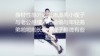 身材性感外表贤惠漂亮小嫂子与老公感情不和偷偷与年轻弟弟啪啪啪长发小嫂子略微有些羞涩