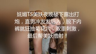 妩媚TS美妖夜晚楼下露出打炮，直男冲发发后入，脱下内裤就狂抽菊花穴，双重刺激，最后帮美妖撸射！