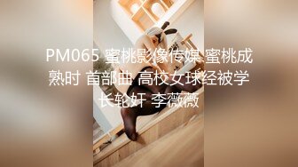 PM065 蜜桃影像传媒 蜜桃成熟时 首部曲 高校女球经被学长轮奸 李薇薇