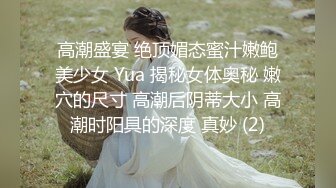 高潮盛宴 绝顶媚态蜜汁嫩鲍美少女 Yua 揭秘女体奥秘 嫩穴的尺寸 高潮后阴蒂大小 高潮时阳具的深度 真妙 (2)