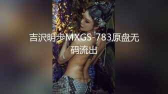 吉沢明歩MXGS-783原盘无码流出