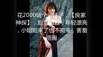 花2000玩个川妹子，【良家神探】，脸蛋精致，年轻漂亮，小姐姐来了也不拘束，害羞捂胸