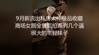 9月新流出私房大神极品收藏商场女厕全景后拍系列几个逼很大的年轻妹子