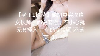 【老王1探花】偷拍真实攻略女技师，都说磨蹭，不小心就无套插入， 有的女技师 还满美 (1)