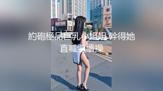 約砲極品巨乳小姐姐.幹得她直喊繼續操