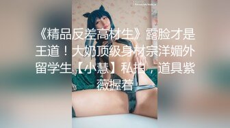 《精品反差高材生》露脸才是王道！大奶顶级身材宗洋媚外留学生【小慧】私拍，道具紫薇握着