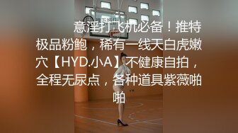 ⚫️⚫️意淫打飞机必备！推特极品粉鲍，稀有一线天白虎嫩穴【HYD.小A】不健康自拍，全程无尿点，各种道具紫薇啪啪