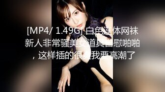 [MP4/ 1.49G] 白色连体网袜新人非常骚美女道具自慰啪啪，这样插的很爽我要高潮了