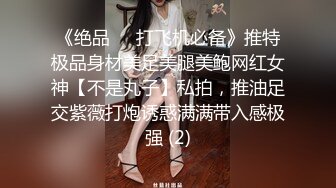 《绝品㊙️打飞机必备》推特极品身材美足美腿美鲍网红女神【不是丸子】私拍，推油足交紫薇打炮诱惑满满带入感极强 (2)