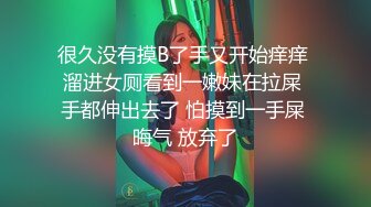 很久没有摸B了手又开始痒痒 溜进女厕看到一嫩妹在拉屎 手都伸出去了 怕摸到一手屎 晦气 放弃了