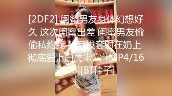 [2DF2] 闺蜜男友身体幻想好久 这次闺蜜出差 闺蜜男友偷偷私约我 最后拔套射在奶上 彻底爱上白虎嫩穴_[MP4/162MB][BT种子]