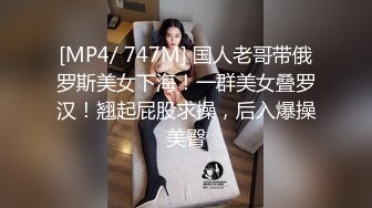 [MP4/ 747M] 国人老哥带俄罗斯美女下海！一群美女叠罗汉！翘起屁股求操，后入爆操美臀