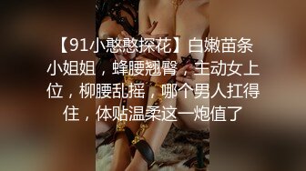 【91小憨憨探花】白嫩苗条小姐姐，蜂腰翘臀，主动女上位，柳腰乱摇，哪个男人扛得住，体贴温柔这一炮值了