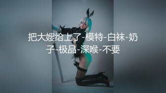 把大嫂给上了-模特-白袜-奶子-极品-深喉-不要