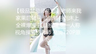 【极品禁忌师生恋】老师来我家果后辅导 最后辅导到床上 全裸爆操 扛腿抽插 第一人称视角操骚货老师 高清720P原版