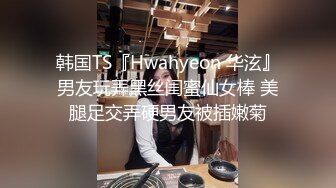 韩国TS『Hwahyeon 华泫』男友玩弄黑丝闺蜜仙女棒 美腿足交弄硬男友被插嫩菊