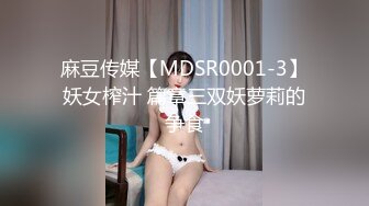 麻豆传媒【MDSR0001-3】妖女榨汁 篇章三双妖萝莉的争食