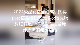 2024极品女宿偷拍高价购买的女宿舍偷拍室友换衣服洗澡,身临其境带你感受女宿舍原汁原味的波涛汹涌