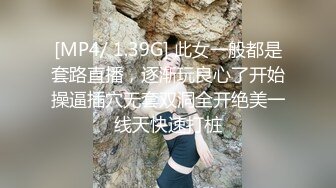 [MP4/ 1.39G] 此女一般都是套路直播，逐渐玩良心了开始操逼插穴无套双洞全开绝美一线天快速打桩