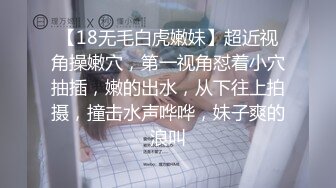 【18无毛白虎嫩妹】超近视角操嫩穴，第一视角怼着小穴抽插，嫩的出水，从下往上拍摄，撞击水声哗哗，妹子爽的浪叫