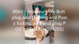 0060 - Amateur Wife Butt plug anal training and Pussy fucking with anal plug POV (ph5d127fd90a705)