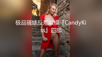 极品骚婊反差嫩模『CandyKiss』四部