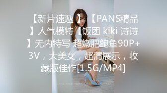 【新片速遞 】 【PANS精品】人气模特【饭团 kiki 诗诗】无内特写 超嫩肥鲍鱼90P+3V，大美女，超清展示，收藏版佳作[1.5G/MP4]