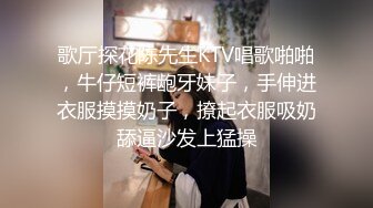 歌厅探花陈先生KTV唱歌啪啪，牛仔短裤龅牙妹子，手伸进衣服摸摸奶子，撩起衣服吸奶舔逼沙发上猛操