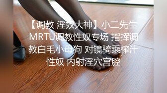 【调教 淫奴大神】小二先生 MRTU调教性奴专场 指挥调教白毛小母狗 对镜骑乘榨汁性奴 内射淫穴宫腔