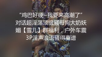 “鸡巴好硬~我要来高潮了”对话超淫荡顶级骚母狗大奶妖媚【雪儿】群福利，户外车震3P淫声浪语骚得离谱