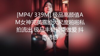 [MP4/ 339M] 极品高颜值AM女神完美露脸大尺度啪啪私拍流出 极品丰臀骑乘做爱 抖音诱惑