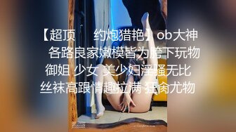 【超顶❤️约炮猎艳】ob大神✿ 各路良家嫩模皆为胯下玩物 御姐 少女 美少妇淫骚无比 丝袜高跟情趣拉满 狂肏尤物