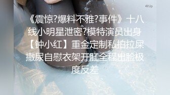 《震惊?爆料不雅?事件》十八线小明星泄密?模特演员出身【钟小红】重金定制私拍拉屎撒尿自慰衣架开肛全程出脸极度反差