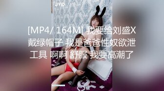 [MP4/ 164M] 我要给刘盛X戴绿帽子 我是爸爸性奴欲泄工具 啊啊 舒服 我要高潮了