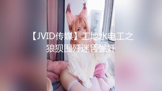 【JVID传媒】工地水电工之狼狈围歼迷昏强奸